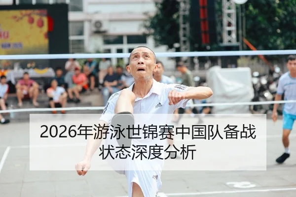 2026年游泳世锦赛中国队备战状态深度分析