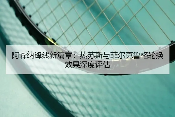a-sen-na-feng-xian-xin-pian-zhang-re-su-si-yu-fei-er-ke-lu-ge-lun-huan-xiao-guo-shen-du-ping-gu-3-697.jpg