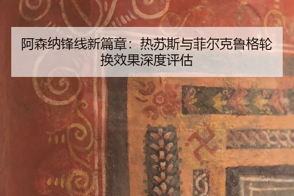 阿森纳锋线新篇章：热苏斯与菲尔克鲁格轮换效果深度评估