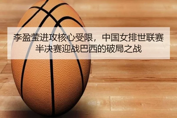 李盈莹进攻核心受限，中国女排世联赛半决赛迎战巴西的破局之战