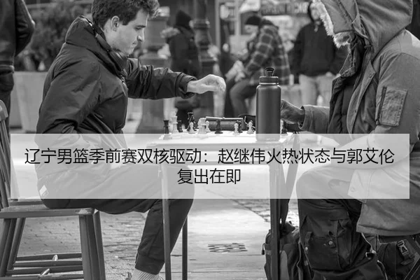 辽宁男篮季前赛双核驱动：赵继伟火热状态与郭艾伦复出在即