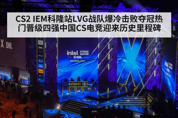 CS2 IEM科隆站LVG战队爆冷击败夺冠热门晋级四强中国CS电竞迎来历史里程碑