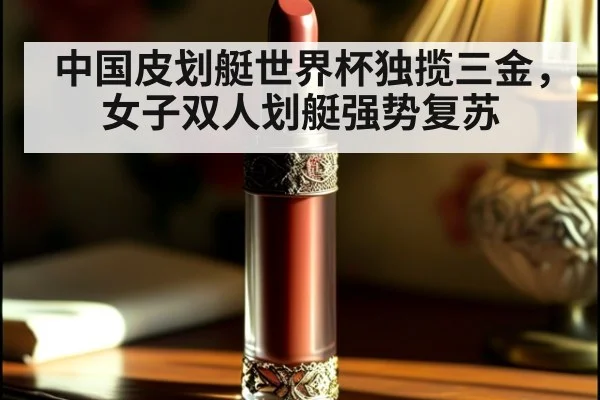 中国皮划艇世界杯独揽三金，女子双人划艇强势复苏