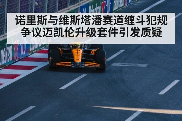 诺里斯与维斯塔潘赛道缠斗犯规争议迈凯伦升级套件引发质疑