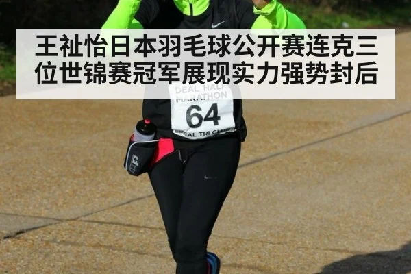 王祉怡日本羽毛球公开赛连克三位世锦赛冠军展现实力强势封后