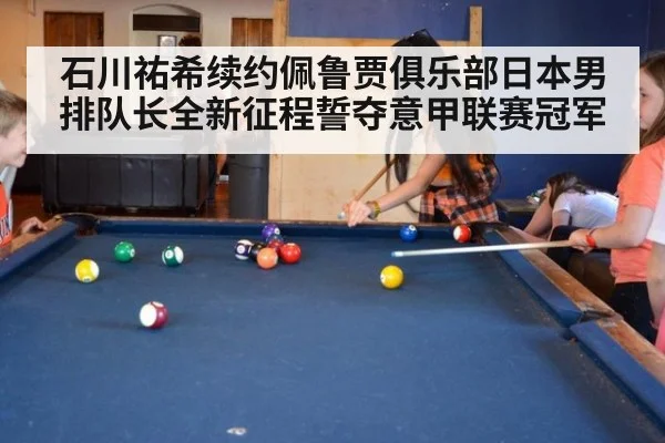 石川祐希续约佩鲁贾俱乐部日本男排队长全新征程誓夺意甲联赛冠军